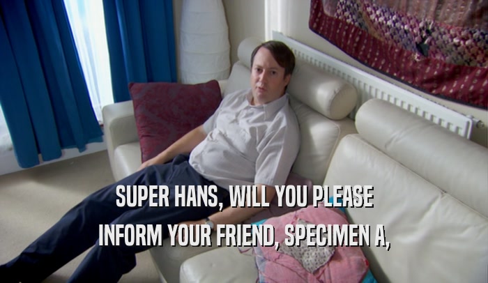 SUPER HANS, WILL YOU PLEASE INFORM YOUR FRIEND, SPECIMEN A, 