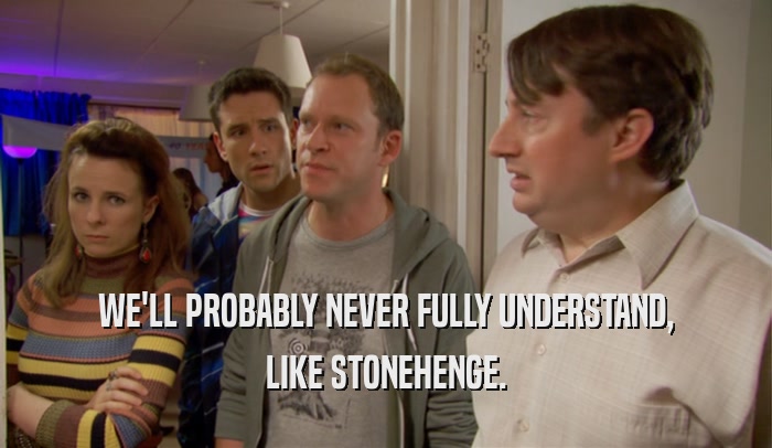 WE'LL PROBABLY NEVER FULLY UNDERSTAND,
 LIKE STONEHENGE.
 