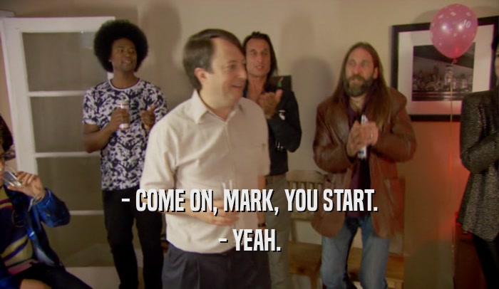 - COME ON, MARK, YOU START. - YEAH. 