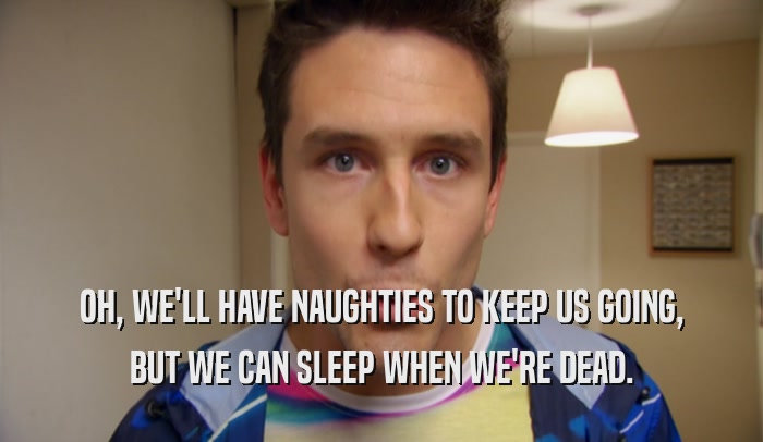 OH, WE'LL HAVE NAUGHTIES TO KEEP US GOING, BUT WE CAN SLEEP WHEN WE'RE DEAD. 