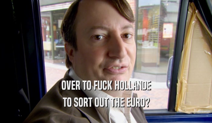 OVER TO FUCK HOLLANDE TO SORT OUT THE EURO? 