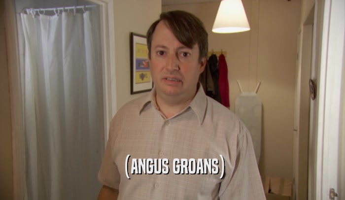 (ANGUS GROANS)  