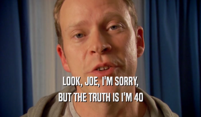LOOK, JOE, I'M SORRY, BUT THE TRUTH IS I'M 40 
