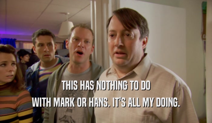 THIS HAS NOTHING TO DO WITH MARK OR HANS. IT'S ALL MY DOING. 