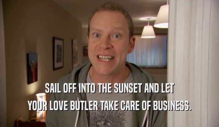 SAIL OFF INTO THE SUNSET AND LET YOUR LOVE BUTLER TAKE CARE OF BUSINESS. 