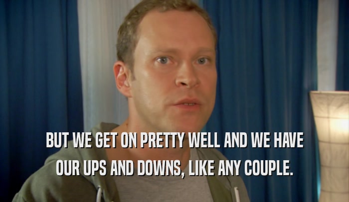 BUT WE GET ON PRETTY WELL AND WE HAVE OUR UPS AND DOWNS, LIKE ANY COUPLE. 