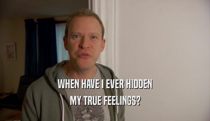 WHEN HAVE I EVER HIDDEN MY TRUE FEELINGS? 