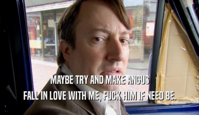 MAYBE TRY AND MAKE ANGUS FALL IN LOVE WITH ME, FUCK HIM IF NEED BE. 