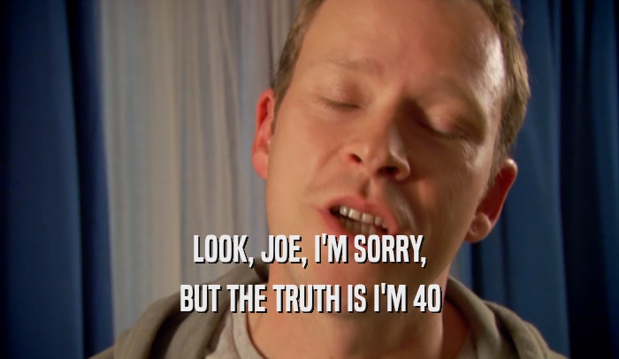 LOOK, JOE, I'M SORRY, BUT THE TRUTH IS I'M 40 