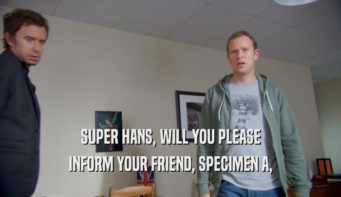 SUPER HANS, WILL YOU PLEASE INFORM YOUR FRIEND, SPECIMEN A, 