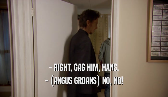 - RIGHT, GAG HIM, HANS. - (ANGUS GROANS) NO, NO! 