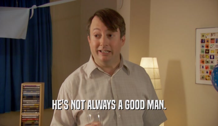 HE'S NOT ALWAYS A GOOD MAN.  