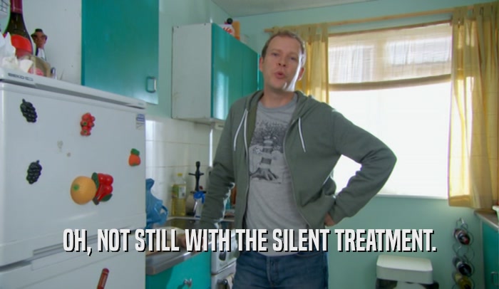OH, NOT STILL WITH THE SILENT TREATMENT.  