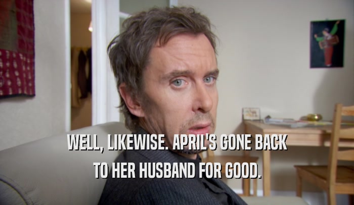 WELL, LIKEWISE. APRIL'S GONE BACK TO HER HUSBAND FOR GOOD. 