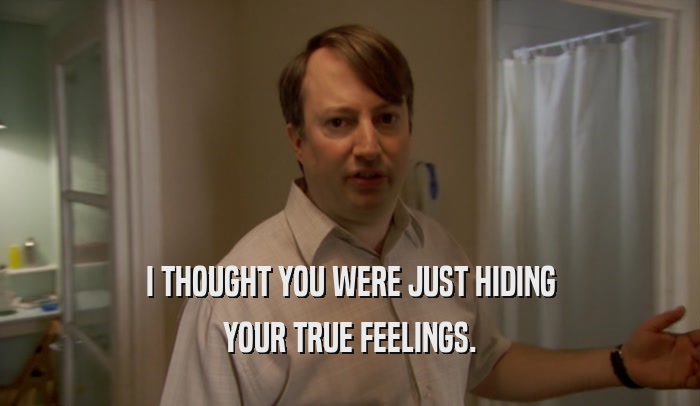 I THOUGHT YOU WERE JUST HIDING YOUR TRUE FEELINGS. 