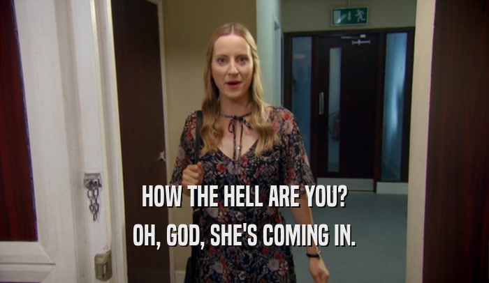 HOW THE HELL ARE YOU? OH, GOD, SHE'S COMING IN. 