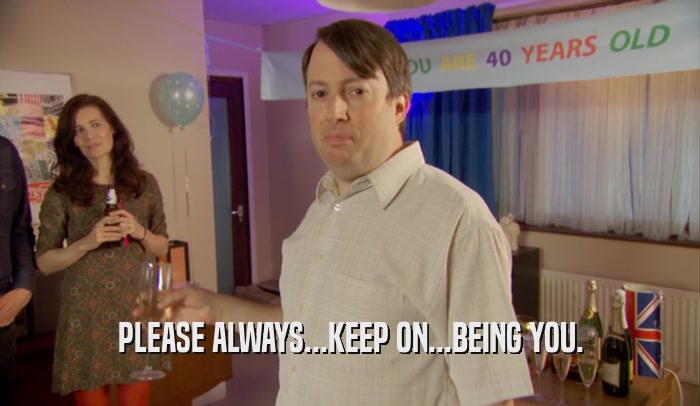 PLEASE ALWAYS...KEEP ON...BEING YOU.  