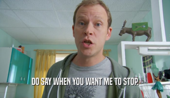 DO SAY WHEN YOU WANT ME TO STOP.  