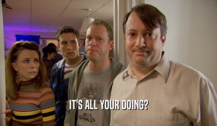 IT'S ALL YOUR DOING?  