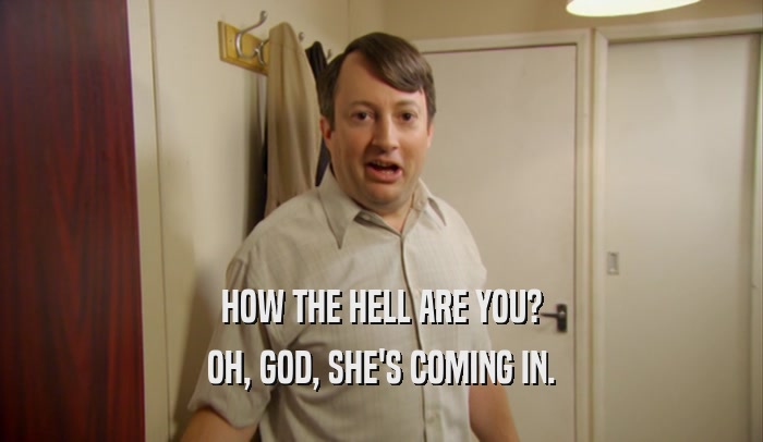 HOW THE HELL ARE YOU? OH, GOD, SHE'S COMING IN. 
