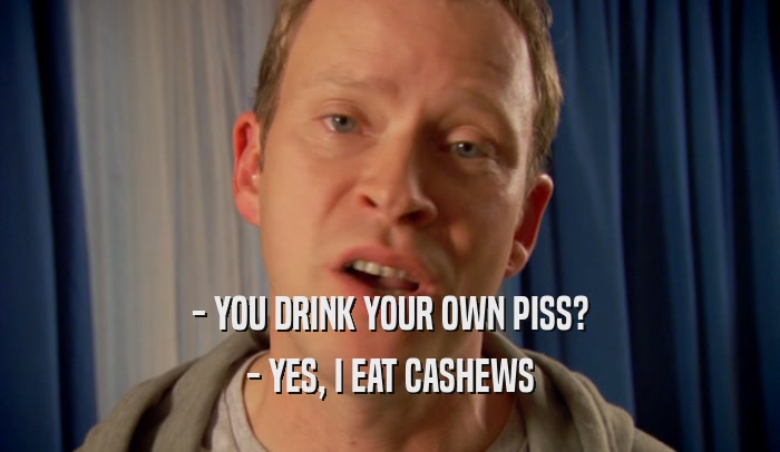 - YOU DRINK YOUR OWN PISS? - YES, I EAT CASHEWS 