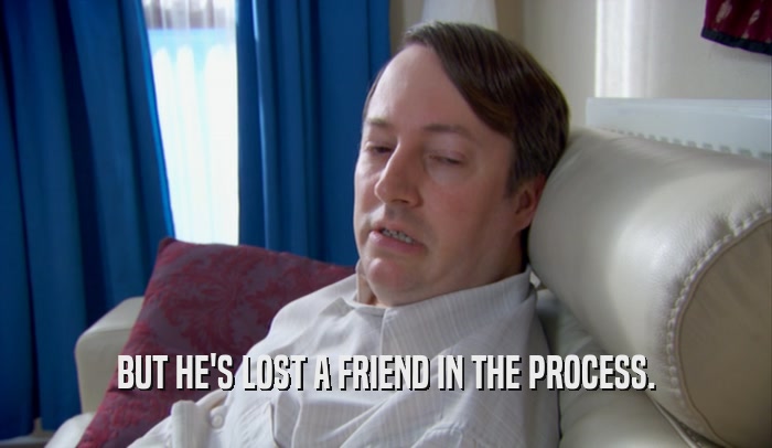 BUT HE'S LOST A FRIEND IN THE PROCESS.  