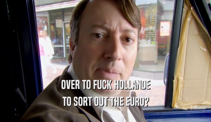 OVER TO FUCK HOLLANDE TO SORT OUT THE EURO? 