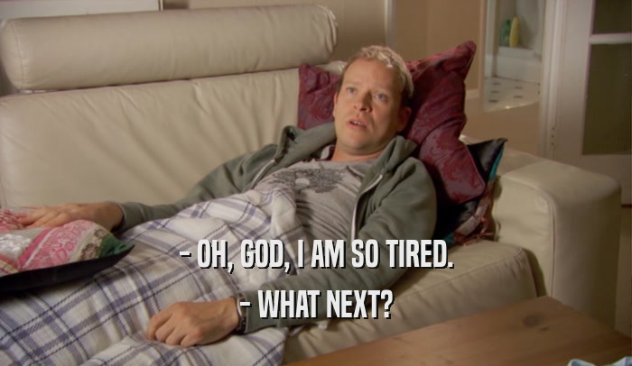 - OH, GOD, I AM SO TIRED. - WHAT NEXT? 