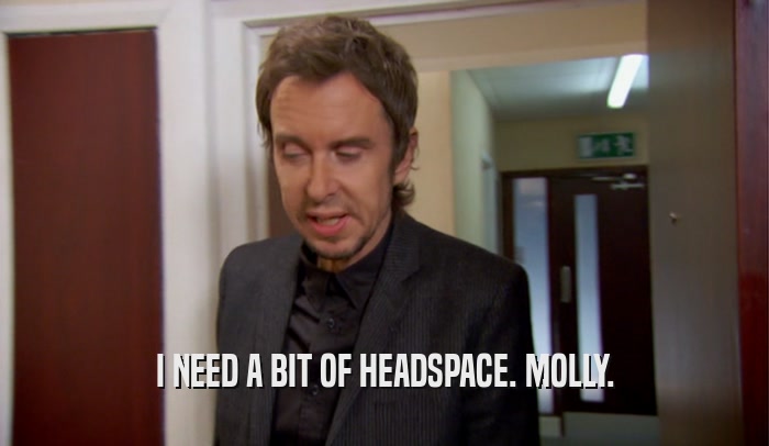 I NEED A BIT OF HEADSPACE. MOLLY.  