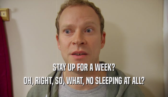 STAY UP FOR A WEEK? OH, RIGHT, SO, WHAT, NO SLEEPING AT ALL? 