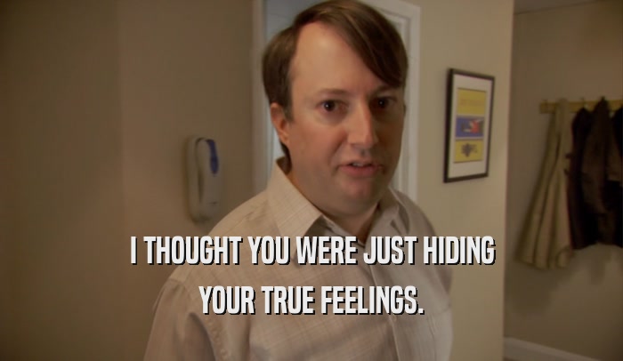 I THOUGHT YOU WERE JUST HIDING YOUR TRUE FEELINGS. 