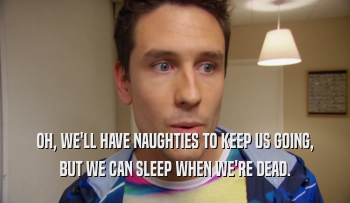 OH, WE'LL HAVE NAUGHTIES TO KEEP US GOING, BUT WE CAN SLEEP WHEN WE'RE DEAD. 