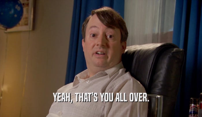 YEAH, THAT'S YOU ALL OVER.  