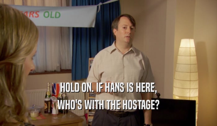 HOLD ON. IF HANS IS HERE, WHO'S WITH THE HOSTAGE? 