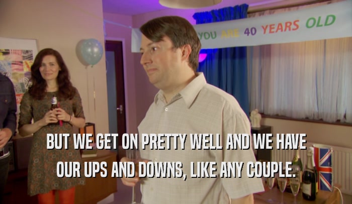 BUT WE GET ON PRETTY WELL AND WE HAVE OUR UPS AND DOWNS, LIKE ANY COUPLE. 