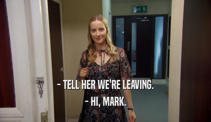 - TELL HER WE'RE LEAVING. - HI, MARK. 
