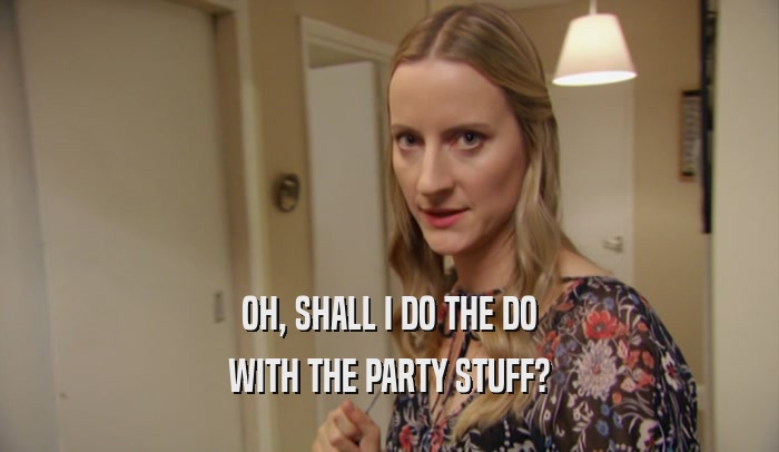 OH, SHALL I DO THE DO WITH THE PARTY STUFF? 