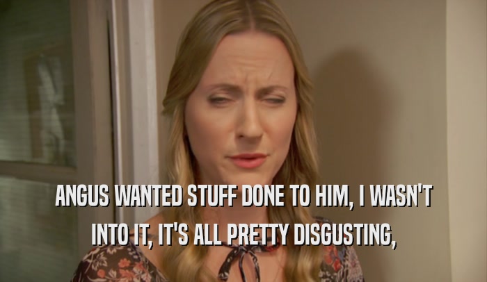 ANGUS WANTED STUFF DONE TO HIM, I WASN'T INTO IT, IT'S ALL PRETTY DISGUSTING, 
