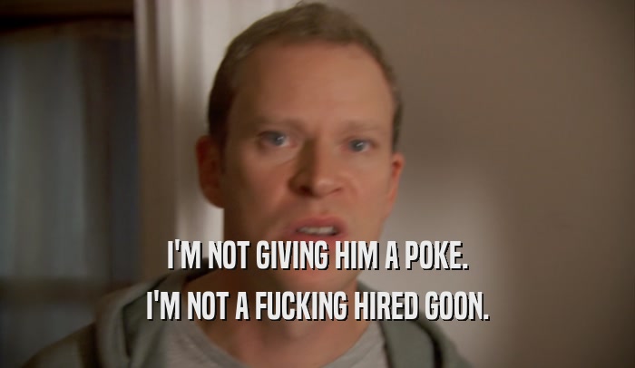 I'M NOT GIVING HIM A POKE.
 I'M NOT A FUCKING HIRED GOON.
 