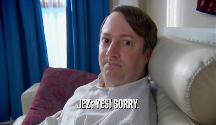JEZ: YES! SORRY.  