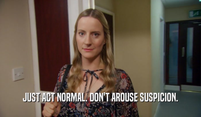 JUST ACT NORMAL. DON'T AROUSE SUSPICION.  