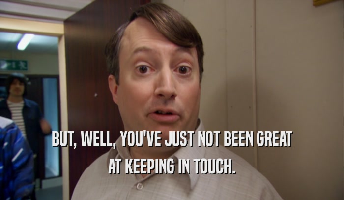BUT, WELL, YOU'VE JUST NOT BEEN GREAT AT KEEPING IN TOUCH. 