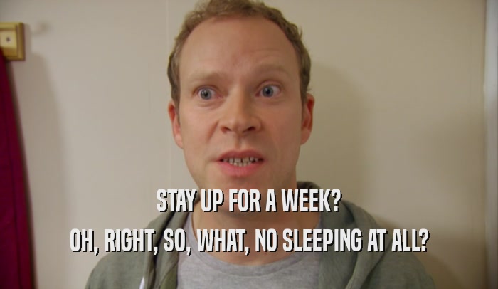 STAY UP FOR A WEEK? OH, RIGHT, SO, WHAT, NO SLEEPING AT ALL? 