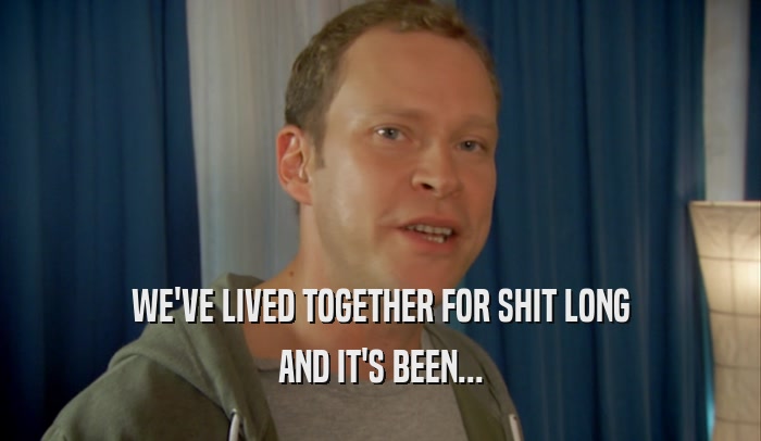 WE'VE LIVED TOGETHER FOR SHIT LONG AND IT'S BEEN... 