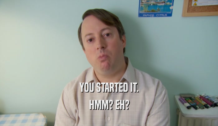 YOU STARTED IT. HMM? EH? 