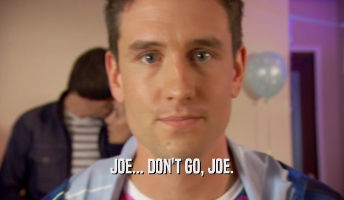JOE... DON'T GO, JOE.  