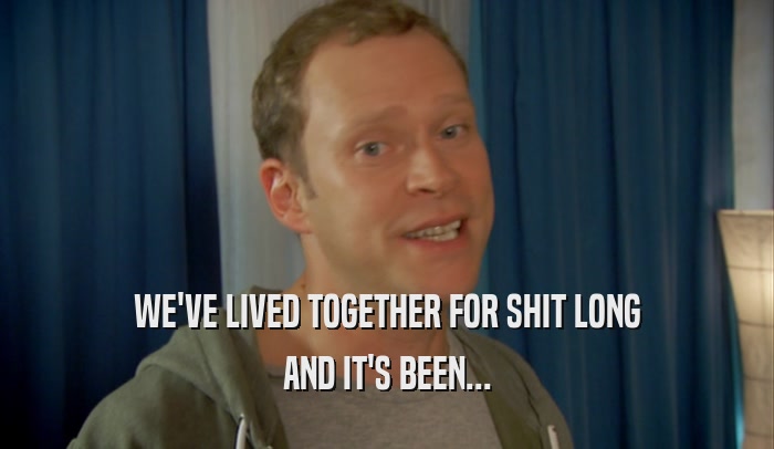 WE'VE LIVED TOGETHER FOR SHIT LONG AND IT'S BEEN... 