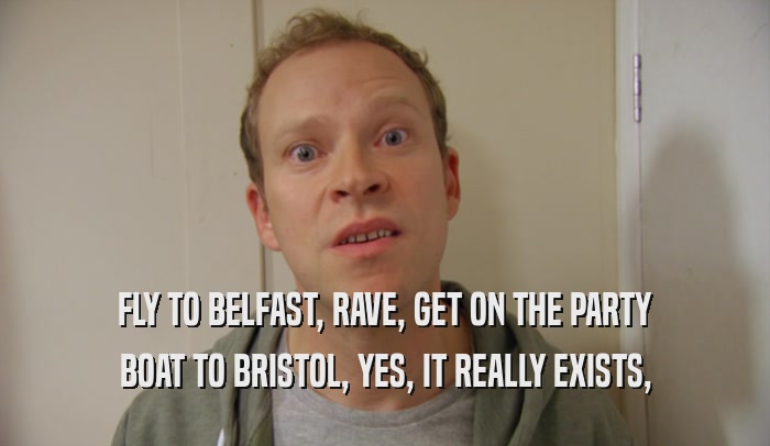 FLY TO BELFAST, RAVE, GET ON THE PARTY BOAT TO BRISTOL, YES, IT REALLY EXISTS, 