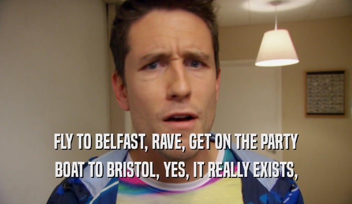 FLY TO BELFAST, RAVE, GET ON THE PARTY BOAT TO BRISTOL, YES, IT REALLY EXISTS, 