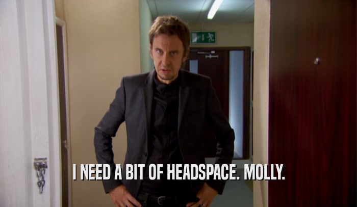 I NEED A BIT OF HEADSPACE. MOLLY.  